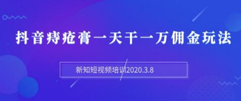 新知短视频培训：抖音痔疮膏一天干一万佣金玩法分享（视频+文档）-千木学社