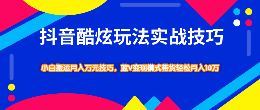抖音酷炫玩法实战技巧，小白搬运月入万元技巧，蓝V变现模式带货轻松月入10万-千木学社