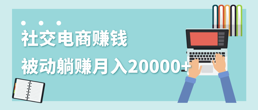2020年最赚钱的副业，社交电商被动躺赚月入20000+，躺着就有收入（视频+文档）-千木学社