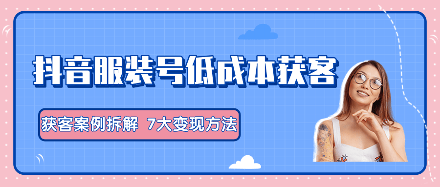 服装抖音号+获客的案例拆解，13种低成本获客方式，7大变现方法，直接上干货！-千木学社