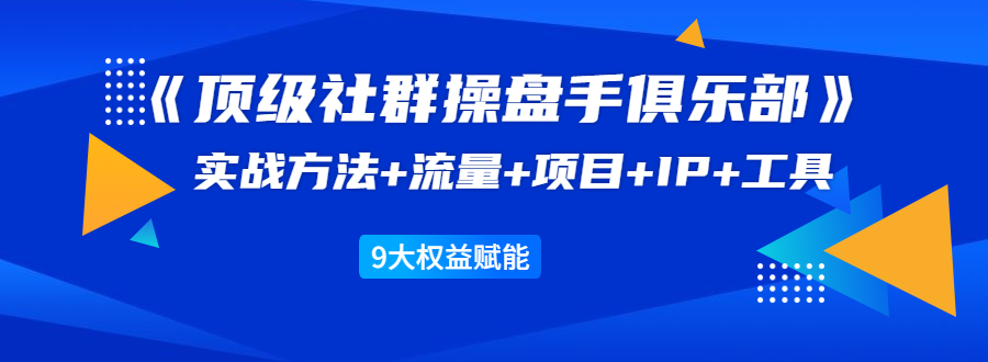 《顶级社群操盘手俱乐部》实战方法+流量+项目+IP+工具 9大权益赋能-千木学社