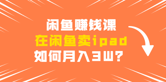 闲鱼赚钱课：在闲鱼卖ipad，如何月入3W？详细操作教程-千木学社