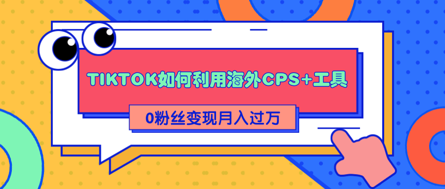 详细解析TIKTOK如何利用海外CPS+工具0粉丝轻松变现月入过万-千木学社