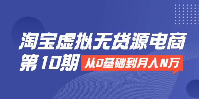 淘宝虚拟无货源电商第10期：从0基础到月入N万，全程实操，可批量操作-千木学社