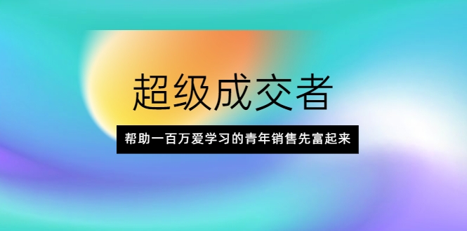 超级成交者，帮助一百万爱学习的青年销售先富起来-千木学社
