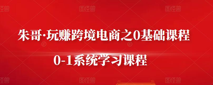 朱哥·玩赚跨境电商之0基础课程，0-1系统学习课程-千木学社