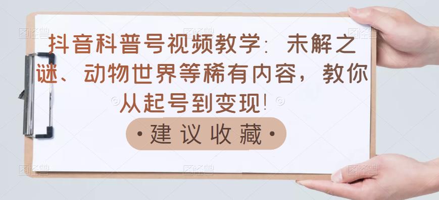 抖音科普号视频教学：未解之谜、动物世界等稀有内容，教你从起号到变现！-千木学社