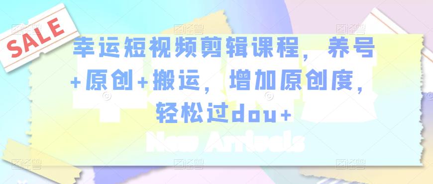 幸运短视频剪辑课程，养号+原创+搬运，增加原创度，轻松过dou+-千木学社