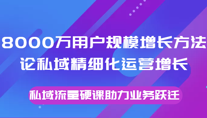 8000万用户规模增长方法论私域精细化运营增长，私域流量硬课助力业务跃迁-千木学社