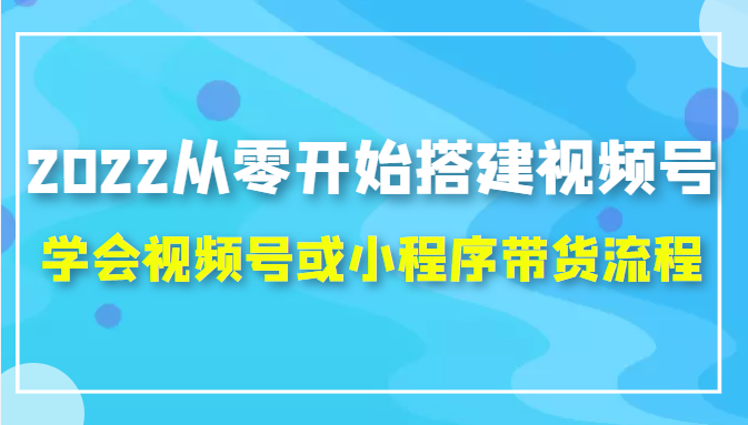 2022从零开始搭建视频号,学会视频号或小程序带货流程（价值599元）-千木学社