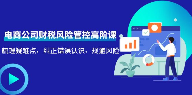 电商公司财税风险管控高阶课，梳理疑难点，纠正错误认识，规避风险-千木学社