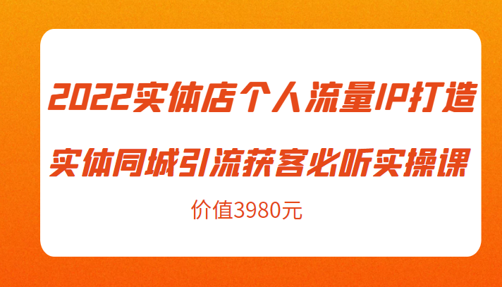 2022实体店个人流量IP打造实体同城引流获客必听实操课，61节完整版（价值3980元）-千木学社