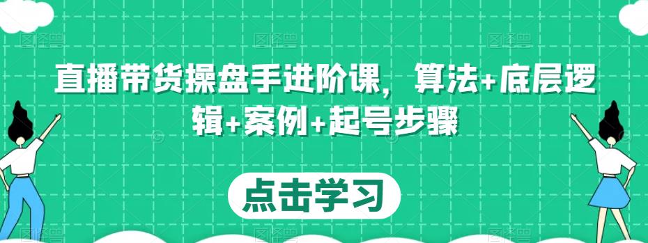 直播带货操盘手进阶课，算法+底层逻辑+案例+起号步骤-千木学社
