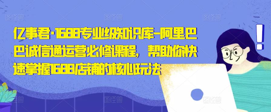 亿事君·1688专业级知识库-阿里巴巴诚信通运营必修课程，帮助你快速掌握1688店铺的核心玩法-千木学社