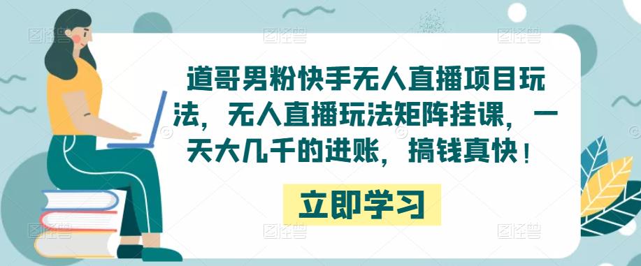 道哥男粉快手无人直播项目玩法，无人直播玩法矩阵挂课，一天大几千的进账，搞钱真快！-千木学社