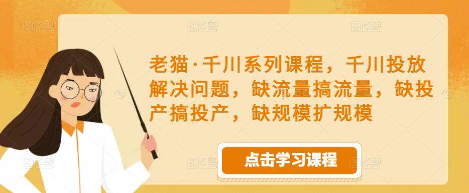 老猫·千川系列课程，千川投放解决问题，缺流量搞流量，缺投产搞投产，缺规模扩规模-千木学社