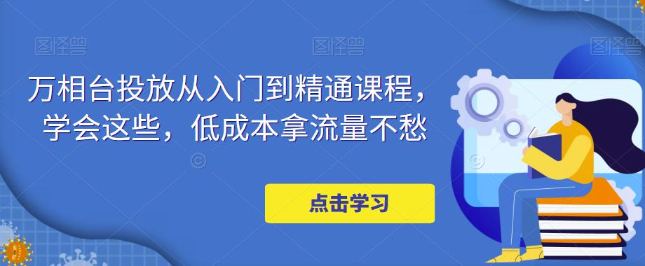 万相台投放从入门到精通课程，学会这些，低成本拿流量不愁-千木学社