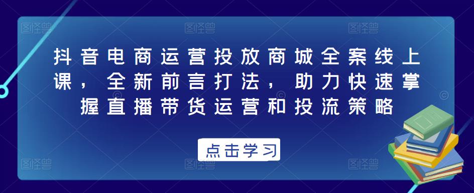 抖音电商运营投放商城全案线上课，全新前言打法，助力快速掌握直播带货运营和投流策略-千木学社