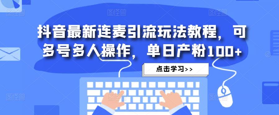 抖音最新连麦引流玩法教程，可多号多人操作，单日产粉100+-千木学社