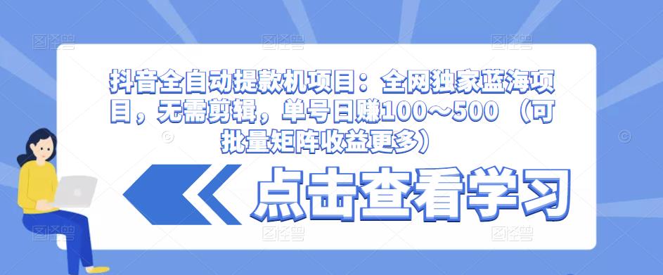 抖音全自动提款机项目：全网独家蓝海项目，无需剪辑，单号日赚100～500 （可批量矩阵收益更多）-千木学社