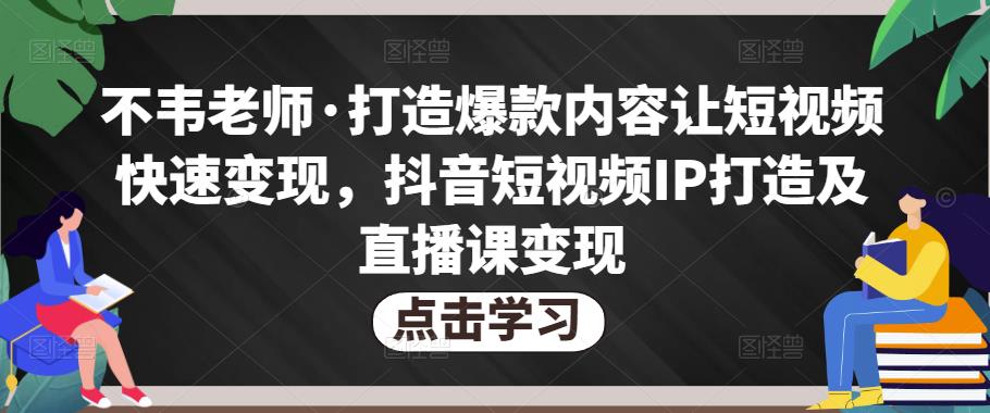 不韦老师·打造爆款内容让短视频快速变现，抖音短视频IP打造及直播课变现-千木学社