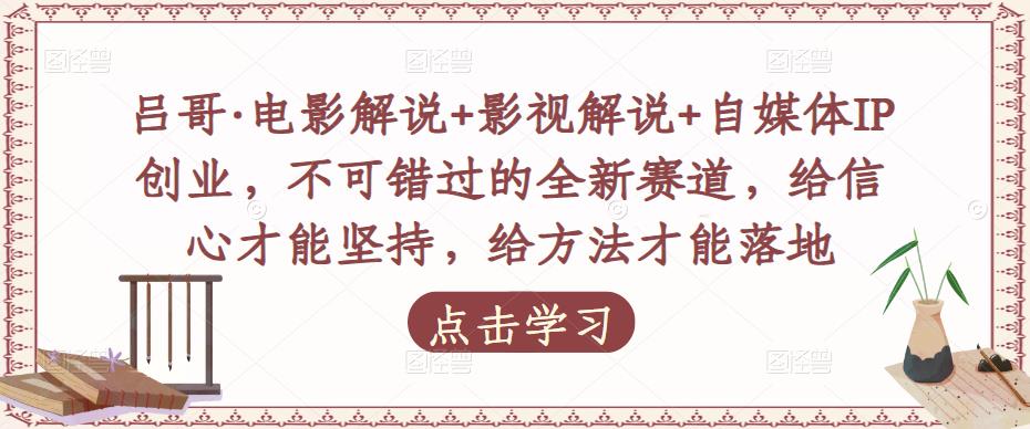 吕哥·电影解说+影视解说+自媒体IP创业，不可错过的全新赛道，给信心才能坚持，给方法才能落地-千木学社