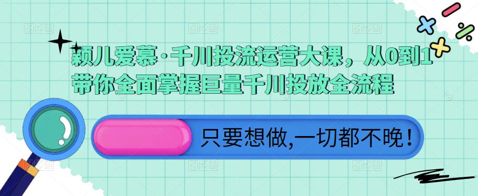 颖儿爱慕·千川投流运营大课，从0到1带你全面掌握巨量千川投放全流程-千木学社