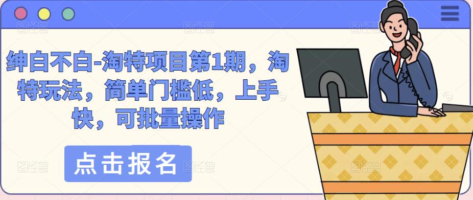 绅白不白-淘特项目第1期，淘特玩法，简单门槛低，上手快，可批量操作-千木学社