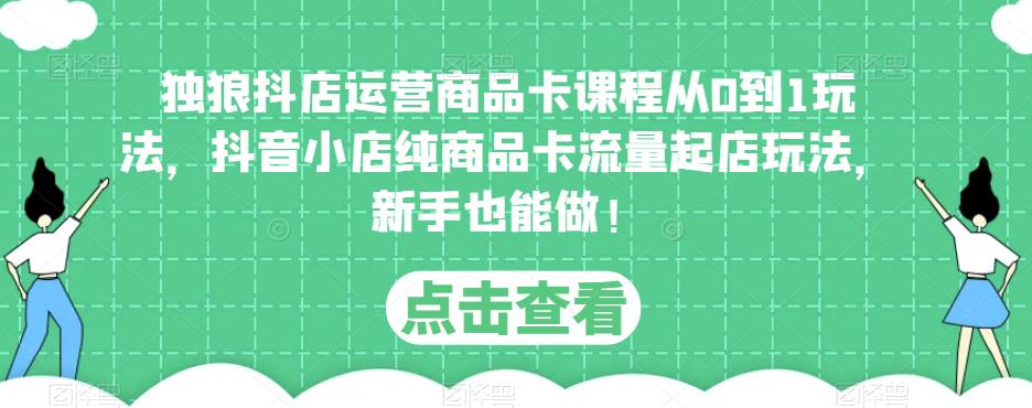 独狼抖店运营商品卡课程从0到1玩法，抖音小店纯商品卡流量起店玩法，新手也能做！-千木学社
