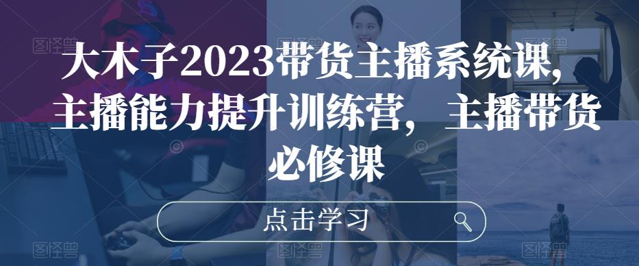 大木子2023带货主播系统课，主播能力提升训练营，主播带货必修课-千木学社