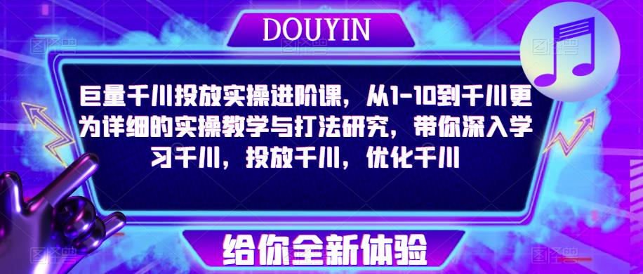 巨量千川投放实操进阶课，从1-10到千川更为详细的实操教学与打法研究，带你深入学习千川，投放千川，优化千川-千木学社