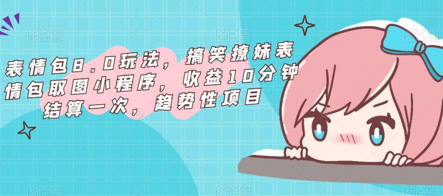 表情包8.0玩法，搞笑撩妹表情包取图小程序，收益10分钟结算一次，趋势性项目-千木学社