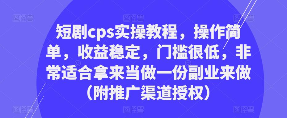 短剧cps实操教程，操作简单，收益稳定，门槛很低，非常适合拿来当做一份副业来做（附推广渠道授权）-千木学社
