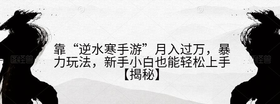 靠“逆水寒手游”月入过万，暴力玩法，新手小白也能轻松上手【揭秘】-千木学社