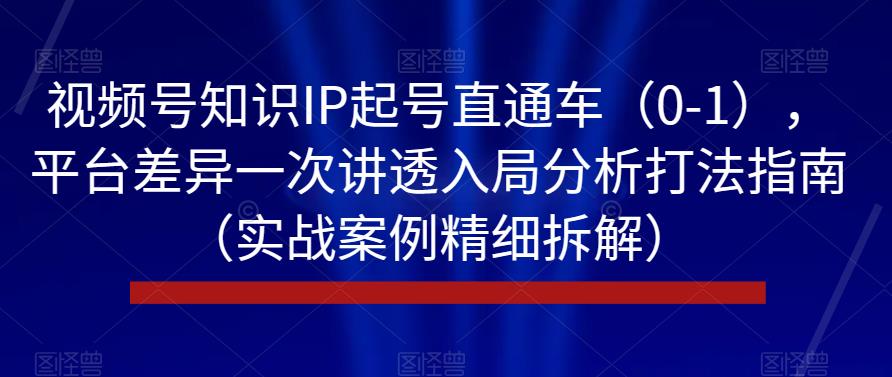 视频号知识IP起号直通车（0-1），平台差异一次讲透入局分析打法指南（实战案例精细拆解）-千木学社