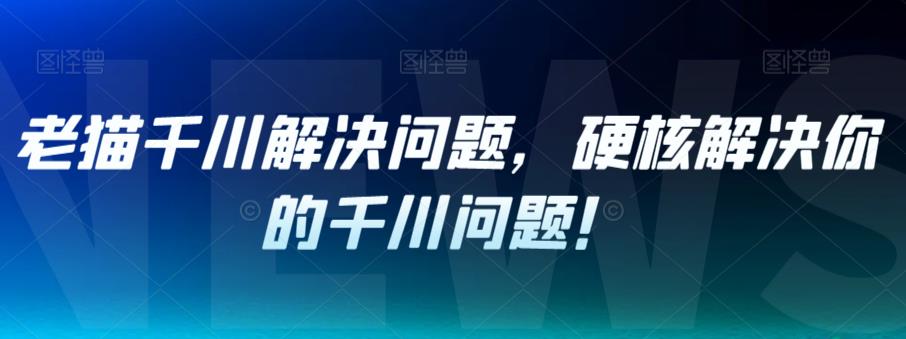 老猫千川解决问题，硬核解决你的千川问题！-千木学社