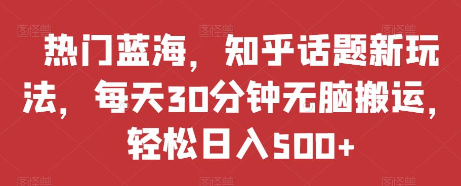 热门蓝海，知乎话题新玩法，每天30分钟无脑搬运，轻松日入500+【揭秘】-千木学社