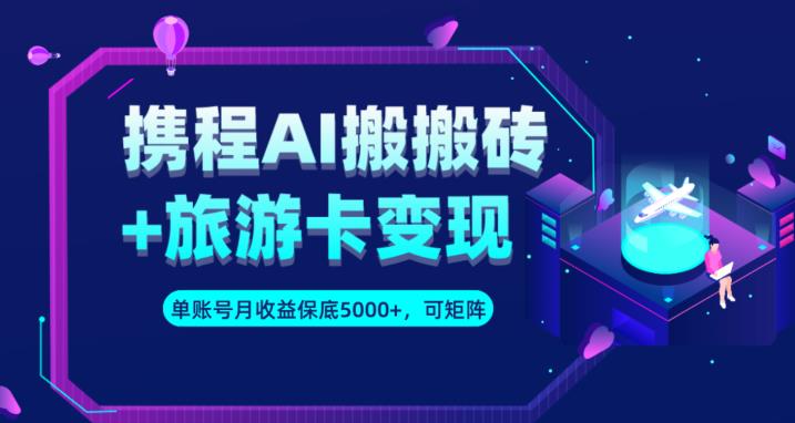 携程AI搬砖+旅游卡变现升级玩法，单号月收益保底5000+，可做矩阵号-千木学社