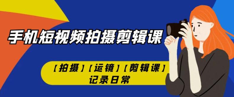 手机短视频-拍摄剪辑课【拍摄】【运镜】【剪辑课】记录日常-千木学社