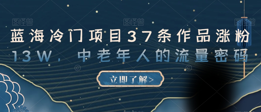 蓝海冷门项目37条作品涨粉13W，中老年人的流量密码【揭秘】-千木学社