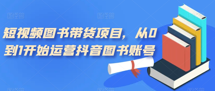 短视频图书带货项目，从0到1开始运营抖音图书账号-千木学社