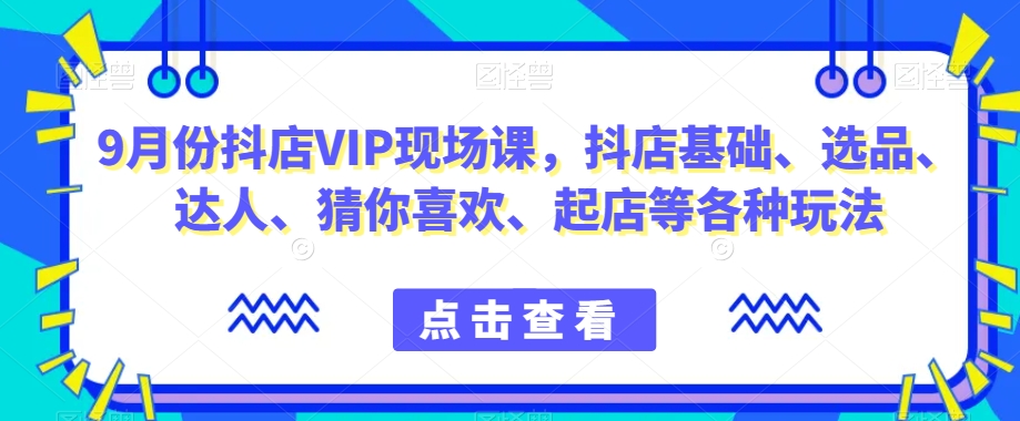 9月份抖店VIP现场课，抖音小店基础、选品、达人、猜你喜欢、起店等各种玩法-千木学社