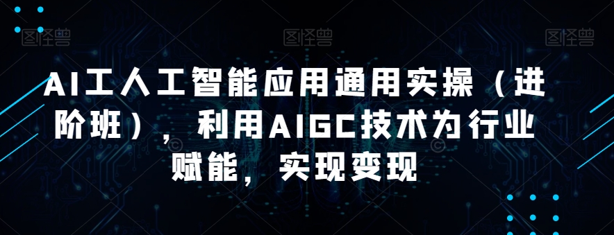 AI工人工智能应用通用实操（进阶班），利用AIGC技术为行业赋能，实现变现-千木学社