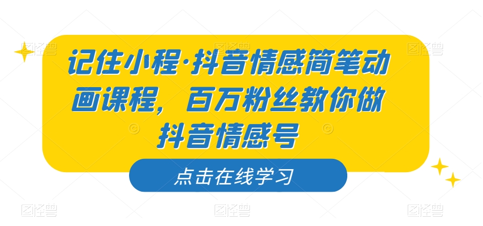 记住小程·抖音情感简笔动画课程，百万粉丝教你做抖音情感号-千木学社