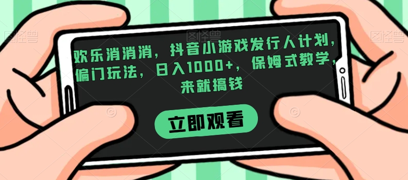 欢乐消消消，抖音小游戏发行人计划，偏门玩法，日入1000+，保姆式教学，来就搞钱-千木学社