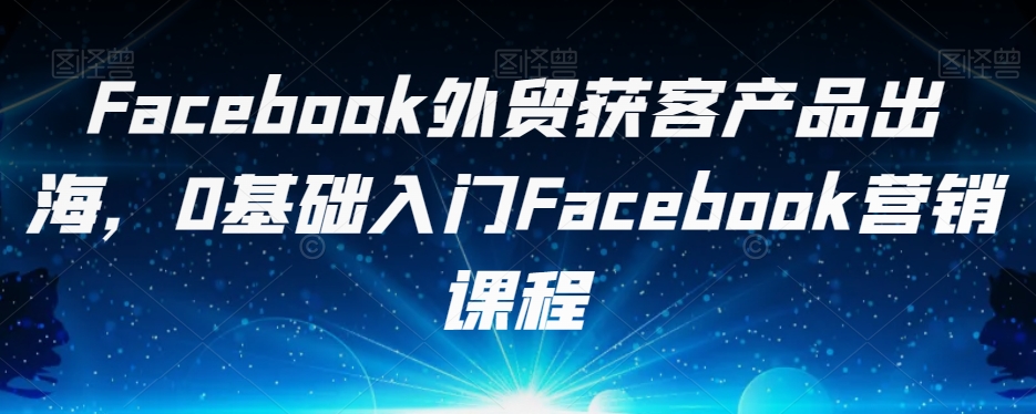 Facebook外贸获客产品出海，0基础入门Facebook营销课程-千木学社