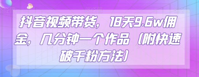 抖音视频带货，18天9.6w佣金，几分钟一个作品（附快速破千粉方法）【揭秘】-千木学社