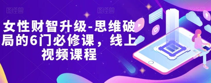 女性财智升级-思维破局的6门必修课，线上视频课程-千木学社