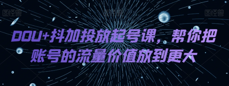 DOU+抖加投放起号课，帮你把账号的流量价值放到更大-千木学社