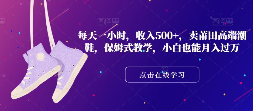 每天一小时，收入500+，卖莆田高端潮鞋，保姆式教学，小白也能月入过万【揭秘】-千木学社